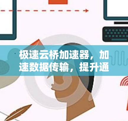 极速云桥加速器,加速数据传输,提升通信效率—体验与优化 极速云桥加速器,加速数据传输,提升通信效率—体验与优化