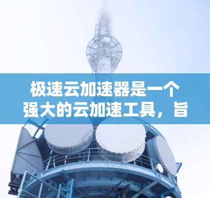 极速云加速器是一个强大的云加速工具，旨在帮助用户提升下载速度。以下是一步步的使用指南，帮助你顺利使用该工具