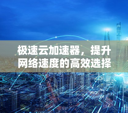 极速云加速器，提升网络速度的高效选择
