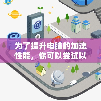 为了提升电脑的加速性能，你可以尝试以下方法