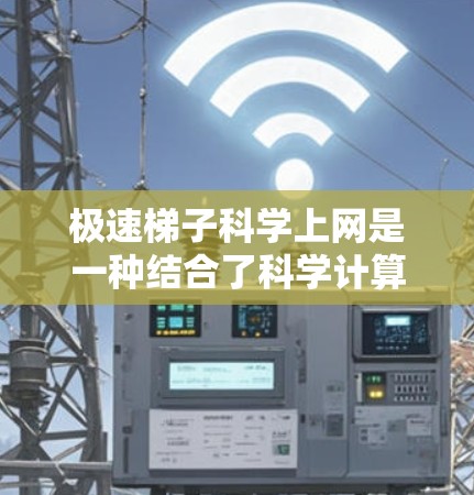 极速梯子科学上网是一种结合了科学计算和网络技术的网络设备，通过其强大的连接能力、加密功能和分布式计算技术，提供了一种高效、安全和灵活的网络解决方案。以下是对极速梯子科学上网的详细介绍