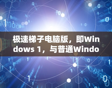 极速梯子电脑版，即Windows 1，与普通Windows系统在功能和兼容性上有所不同，但在安装和使用上基本相同。以下是详细的步骤说明