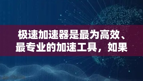 极速加速器是最为高效、最专业的加速工具,如果你正在为网页下载和文件下载担心下载速度太慢的问题,那就试试极速加速器。它可以帮助你将你的网页和文件下载得更快,节省更多时间 极速加速器是最为高效、最专业的加速工具,如果你正在为网页下载和文件下载担心下载速度太慢的问题,那就试试极速加速器。它可以帮助你将你的网页和文件下载得更快,节省更多时间