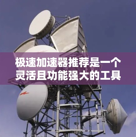 极速加速器推荐是一个灵活且功能强大的工具，旨在帮助用户快速提升计算效率、处理数据、完成任务等。以下是一些常见的极速加速器推荐，供您参考