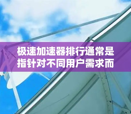 极速加速器排行通常是指针对不同用户需求而设计的工具,这些工具旨在快速提升下载速度、网页加载速度、文件传输速度等。以下是一些常见的极速加速器排行榜,供参考 极速加速器排行通常是指针对不同用户需求而设计的工具,这些工具旨在快速提升下载速度、网页加载速度、文件传输速度等。以下是一些常见的极速加速器排行榜,供参考