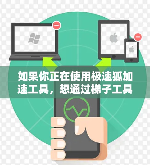 如果你正在使用极速狐加速工具,想通过梯子工具来优化加速效果,可以按照以下步骤进行配置 如果你正在使用极速狐加速工具,想通过梯子工具来优化加速效果,可以按照以下步骤进行配置