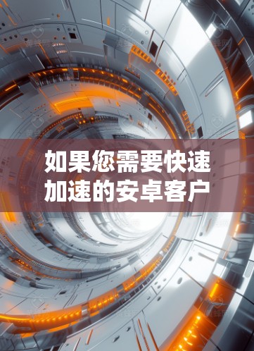 如果您需要快速加速的安卓客户端，可以考虑以下几种工具，每款工具都有其不同的功能和适用场景