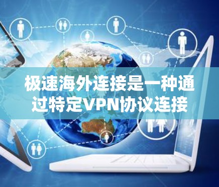 极速海外连接是一种通过特定VPN协议连接到海外市场的功能，旨在提供更快、更安全的网络连接体验。以下是关于极速海外连接的详细分析和使用指南