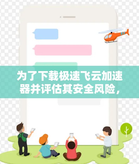 为了下载极速飞云加速器并评估其安全风险，以下是一个结构化的建议