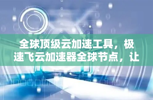 全球顶级云加速工具，极速飞云加速器全球节点，让您的云资源无处不在