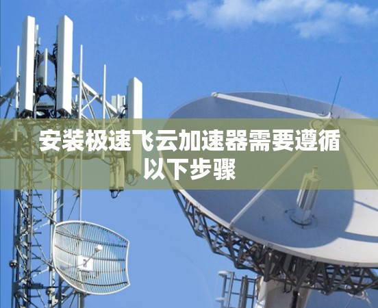 安装极速飞云加速器需要遵循以下步骤