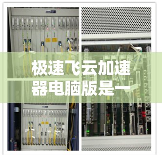 极速飞云加速器电脑版是一种用于提高计算机性能的加速软件。以下是对该软件的详细分析和总结 极速飞云加速器电脑版是一种用于提高计算机性能的加速软件。以下是对该软件的详细分析和总结
