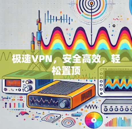 极速VPN,安全高效,轻松置顶 极速VPN,安全高效,轻松置顶