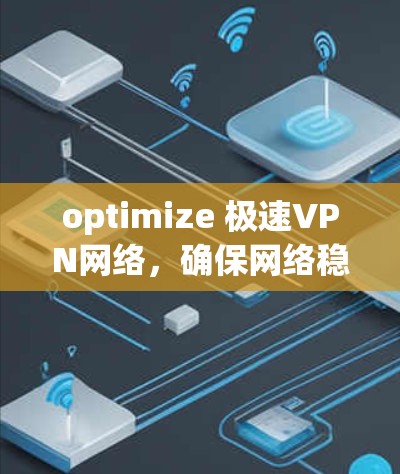 optimize 极速VPN网络，确保网络稳定性和安全性，以下是一个详细的步骤指南