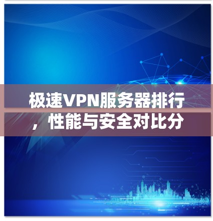 极速VPN服务器排行,性能与安全对比分析 极速VPN服务器排行,性能与安全对比分析