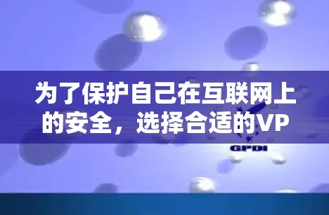 为了保护自己在互联网上的安全，选择合适的VPN软件是一个关键的步骤。以下是一些综合考虑的因素和建议，帮助你选择最适合你的VPN软件