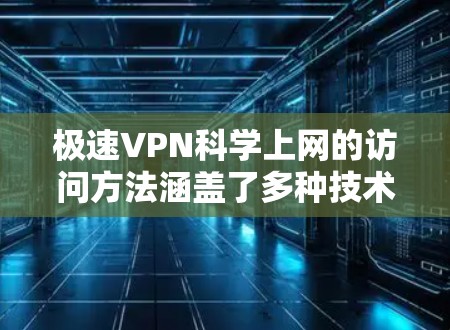 极速VPN科学上网的访问方法涵盖了多种技术和策略，确保数据的安全和隐私。以下是对这些方法的详细总结