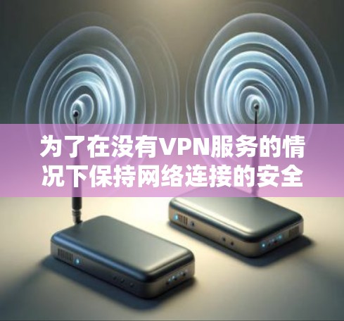 为了在没有VPN服务的情况下保持网络连接的安全性，以下是一个有条理的步骤指南
