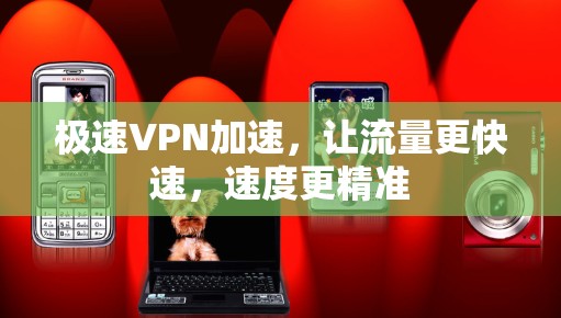 极速VPN加速，让流量更快速，速度更精准