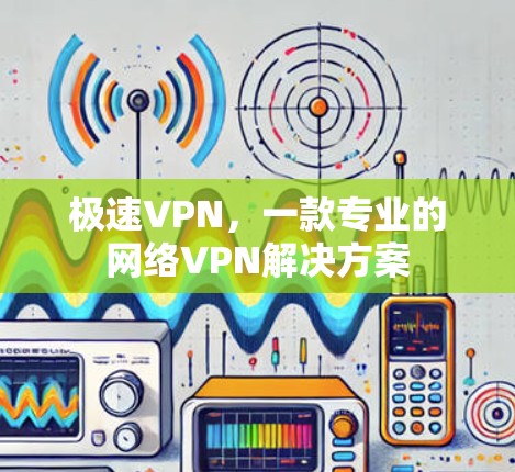 极速VPN，一款专业的网络VPN解决方案