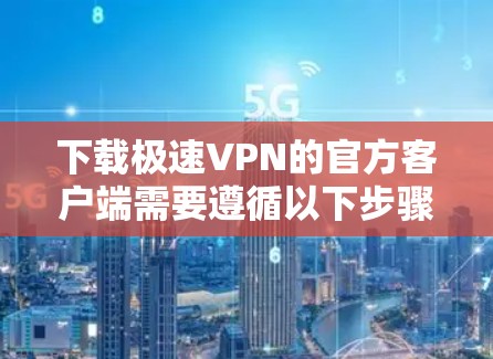 下载极速VPN的官方客户端需要遵循以下步骤,确保安全和合法 下载极速VPN的官方客户端需要遵循以下步骤,确保安全和合法