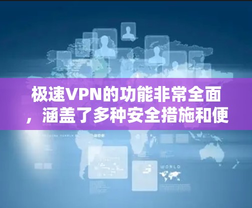 极速VPN的功能非常全面，涵盖了多种安全措施和便利功能，以下是对其主要功能的总结
