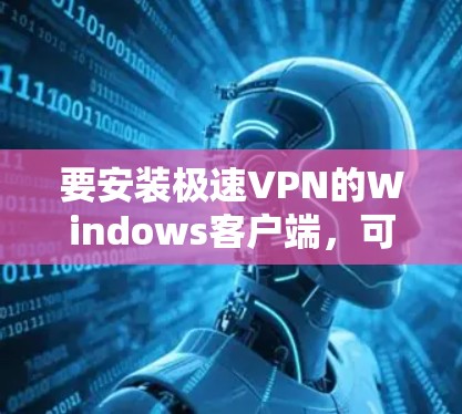 要安装极速VPN的Windows客户端,可以按照以下步骤操作 要安装极速VPN的Windows客户端,可以按照以下步骤操作