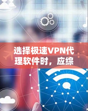 选择极速VPN代理软件时，应综合考虑需求、预算和使用便利性。以下是对几种主要软件的详细介绍