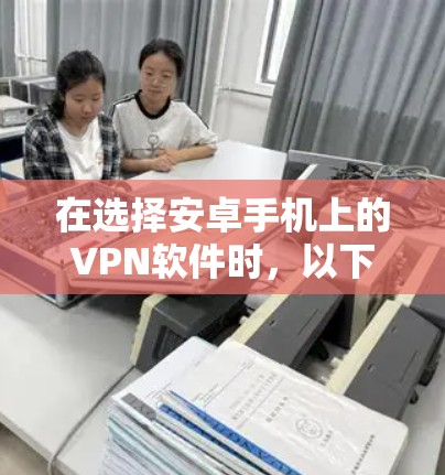 在选择安卓手机上的VPN软件时，以下是一些关键考虑因素和推荐步骤