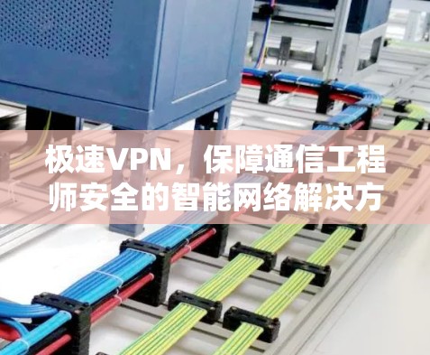 极速VPN，保障通信工程师安全的智能网络解决方案