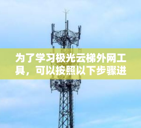 为了学习极光云梯外网工具,可以按照以下步骤进行 为了学习极光云梯外网工具,可以按照以下步骤进行
