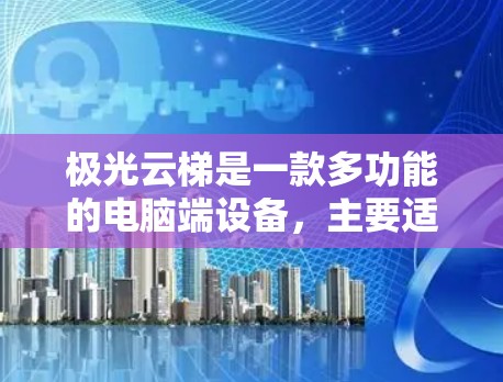 极光云梯是一款多功能的电脑端设备，主要适用于办公、游戏、娱乐等多种用途。以下是关于它的详细介绍