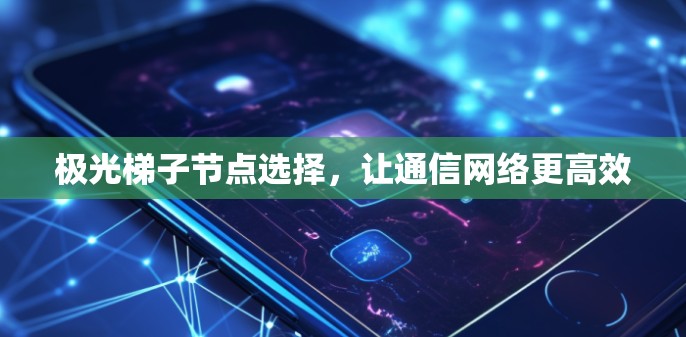 极光梯子节点选择，让通信网络更高效