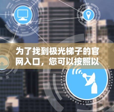 为了找到极光梯子的官网入口，您可以按照以下步骤进行