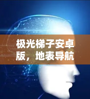 极光梯子安卓版，地表导航与实时定位的全能解