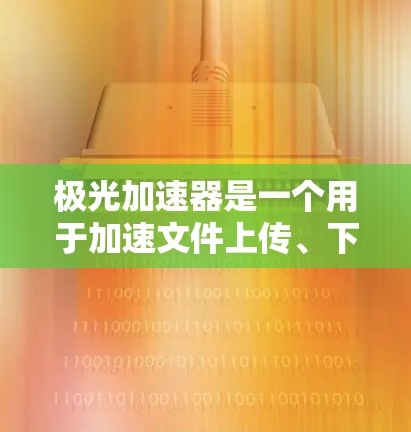 极光加速器是一个用于加速文件上传、下载等任务的工具，用户可能在寻找最新的加速器版本。以下是关于极光加速器最新版的信息