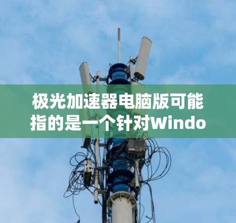 极光加速器电脑版可能指的是一个针对Windows系统设计的加速软件或工具。虽然我无法提供具体的加速器软件，但可以为你提供一些通用的加速工具或推荐一些常见用于加速软件或游戏的工具
