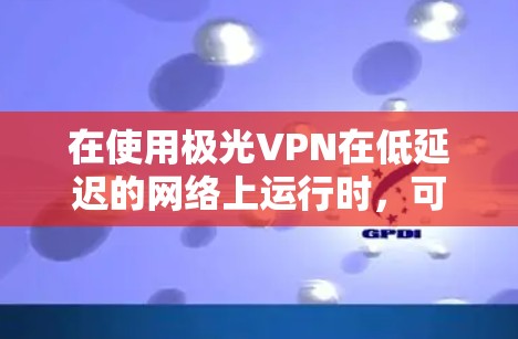 在使用极光VPN在低延迟的网络上运行时,可以按照以下步骤进行操作 在使用极光VPN在低延迟的网络上运行时,可以按照以下步骤进行操作