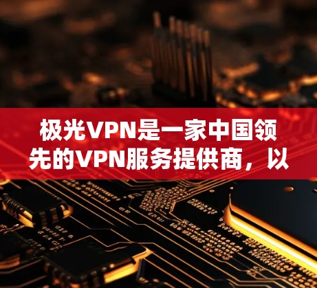 极光VPN是一家中国领先的VPN服务提供商，以其先进的加密技术和稳定的服务闻名。以下是关于极光VPN稳定连接体验的一些关键点