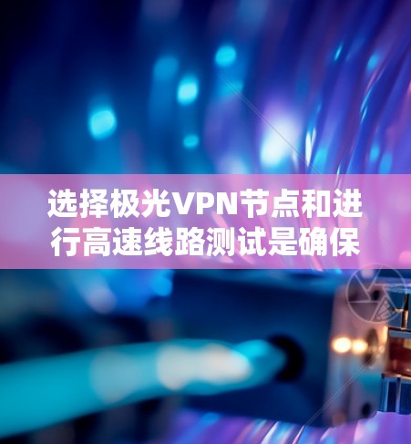 选择极光VPN节点和进行高速线路测试是确保VPN连接安全可靠的关键步骤。以下是关于极光VPN节点选择和高速线路测试的详细指南 选择极光VPN节点和进行高速线路测试是确保VPN连接安全可靠的关键步骤。以下是关于极光VPN节点选择和高速线路测试的详细指南