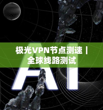 极光VPN节点测速｜全球线路测试