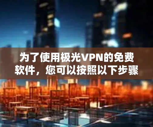 为了使用极光VPN的免费软件,您可以按照以下步骤操作 为了使用极光VPN的免费软件,您可以按照以下步骤操作