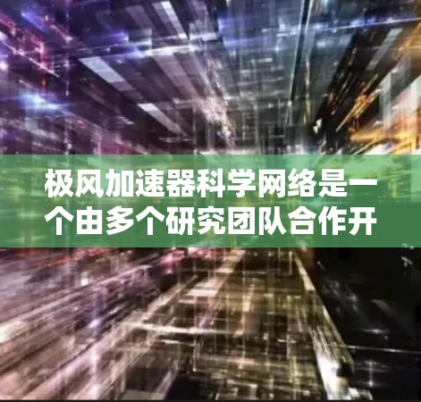 极风加速器科学网络是一个由多个研究团队合作开发和研究极风加速器的网络，旨在探索和应用极风现象。以下是其关键点的总结