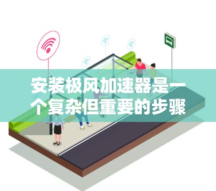 安装极风加速器是一个复杂但重要的步骤，涉及多个组件的稳固连接和维护。以下是详细的安装步骤