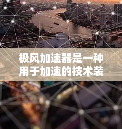 极风加速器是一种用于加速的技术装置，常用于火箭发射、航天飞行等领域。如果你想使用极风加速器的PC版，以下是一些关键信息和步骤，帮助你配置和使用该设备