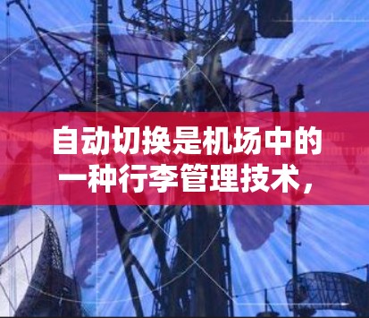 自动切换是机场中的一种行李管理技术，通过电子设备自动调整行李箱的高度，将重物品从顶部移动到底部，方便行李的存储和处理。以下是对自动切换的详细解析