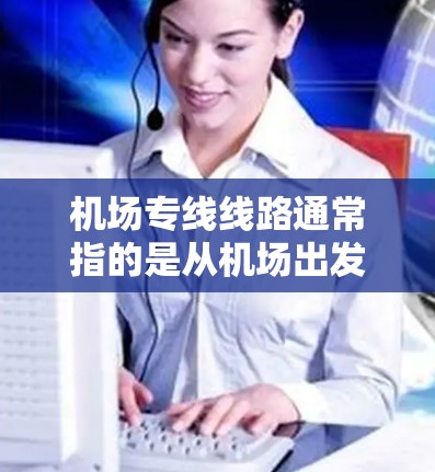 机场专线线路通常指的是从机场出发，直达到各个城市的航班。以下是一些常见的机场到各城市的直达航班线路，供您参考