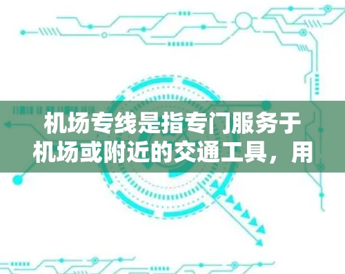 机场专线是指专门服务于机场或附近的交通工具，用于连接机场到城市的交通线路。这类专线可以帮助人们更方便地联系到附近的公司、客户或客户，尤其是在商务和旅行中