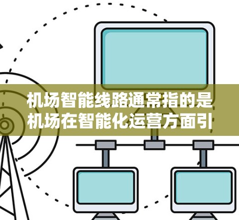 机场智能线路通常指的是机场在智能化运营方面引入的各种技术,旨在提升旅客服务、运营效率和用户体验。这些智能线路可能包括以下几个方面 机场智能线路通常指的是机场在智能化运营方面引入的各种技术,旨在提升旅客服务、运营效率和用户体验。这些智能线路可能包括以下几个方面