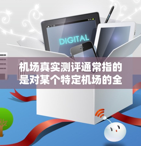 机场真实测评通常指的是对某个特定机场的全面评价和体验，主要从环境、设施、服务、交通等方面进行评估。以下是一些可能被用于真实测评机场的方面